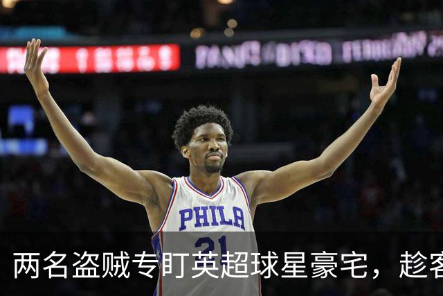 两名盗贼专盯英超球星豪宅，趁客场比赛作案，最高刑期2年4个月