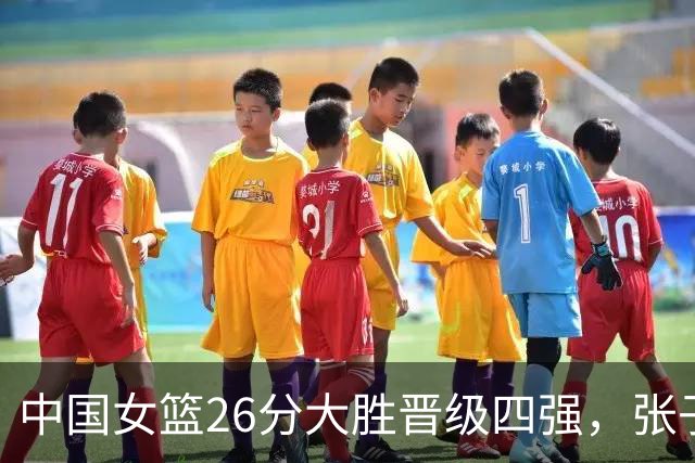 中国女篮26分大胜晋级四强，张子宇20+9杨舒予21分，半决赛对阵韩国
