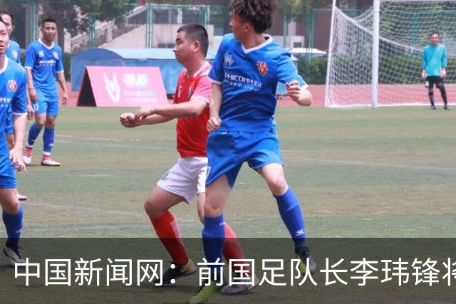 中国新闻网：前国足队长李玮锋将赴青海参加援青杯活动