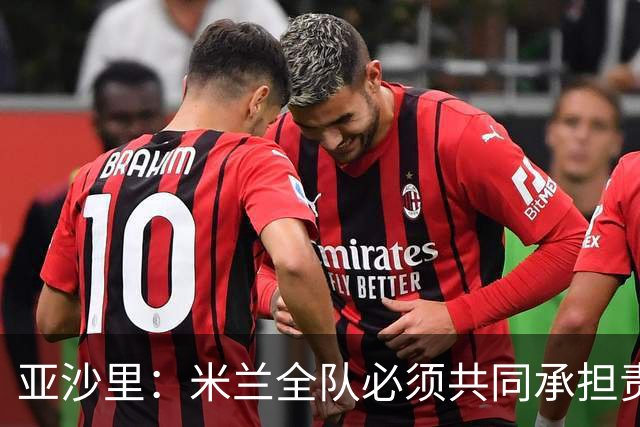 亚沙里：米兰全队必须共同承担责任，在进攻三区我们要大幅提高
