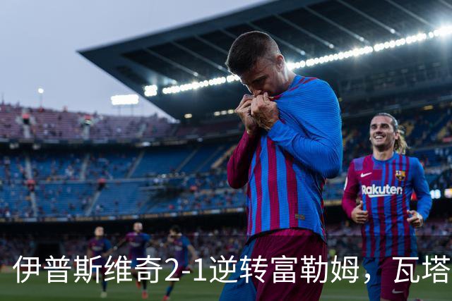 伊普斯维奇2-1逆转富勒姆，瓦塔拉破门，达拉-奥谢补时制胜
