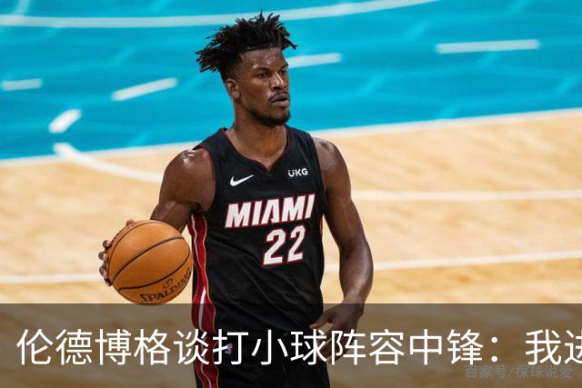 伦德博格谈打小球阵容中锋：我进攻更自如 期待实战的效果