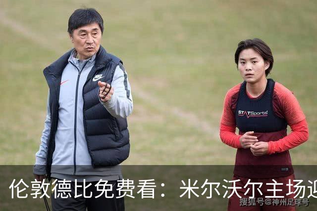 伦敦德比免费看：米尔沃尔主场迎战榜首西汉姆