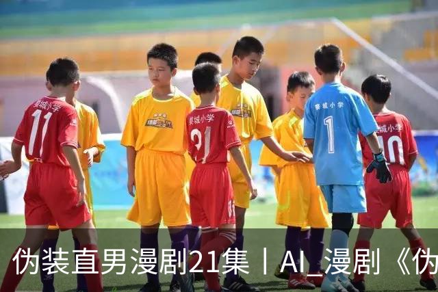 伪装直男漫剧21集丨AI 漫剧《伪装直男》1-24 集丨伪装直男21集无雾版漫剧最新