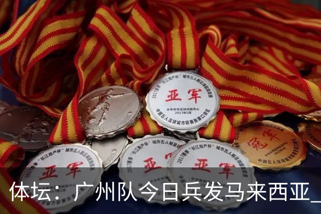体坛：广州队今日兵发马来西亚 青年军+足校为班底