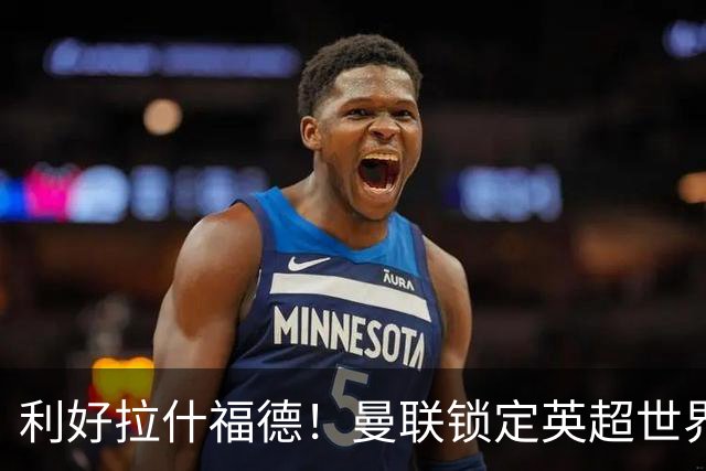 利好拉什福德！曼联锁定英超世界级王牌！有望彻底激活低迷巨星