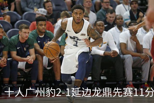 十人广州豹2-1延边龙鼎先赛11分领跑 尼康点射+造乌龙卡洛斯染红