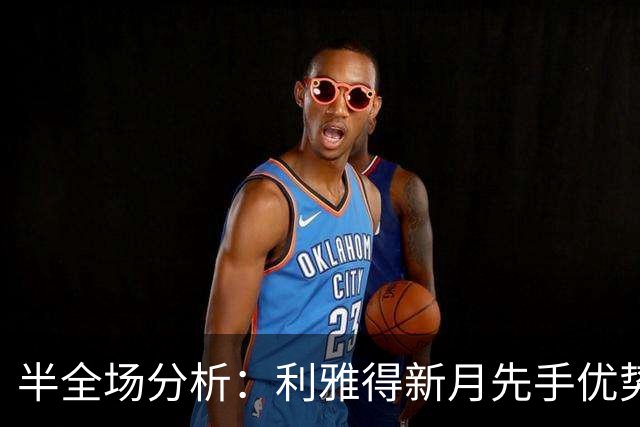 半全场分析：利雅得新月先手优势明显，吉达联合防线能撑到终场吗？