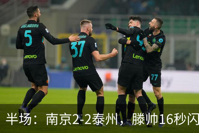 半场：南京2-2泰州，滕帅16秒闪击，额里布格世界波