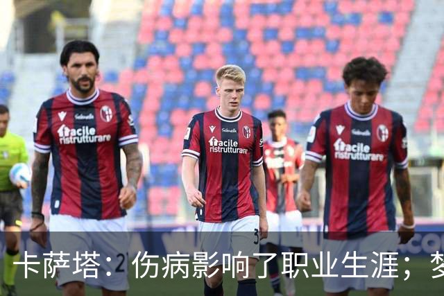 卡萨塔：伤病影响了职业生涯；梦想是重返意甲完成百场里程碑