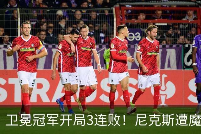 卫冕冠军开局3连败！尼克斯遭魔术逆转 布伦森28分小瓦23+13+9