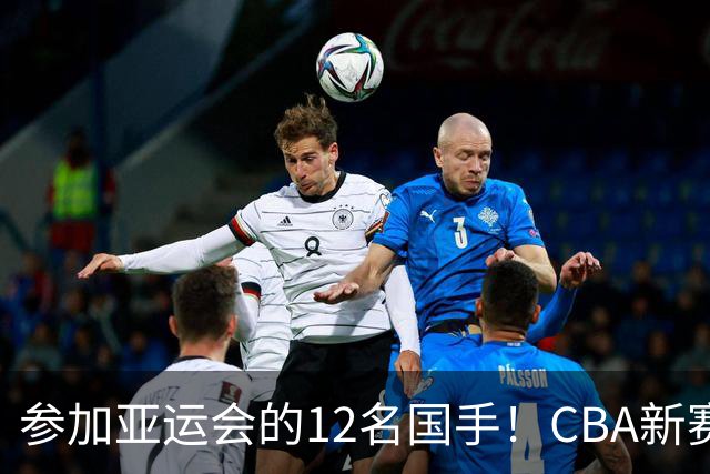 参加亚运会的12名国手！CBA新赛季表现一览，只有三人合格
