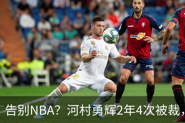 告别NBA？河村勇辉2年4次被裁，170身高成硬伤，杨瀚森的含金量提升
