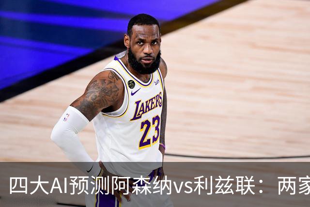 四大AI预测阿森纳vs利兹联：两家看好主胜，两家猜平局