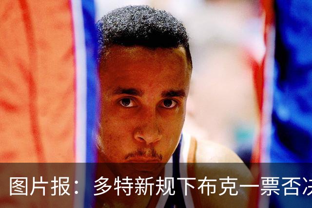 图片报：多特新规下布克一票否决桑乔回归，他仍旧找不到下家