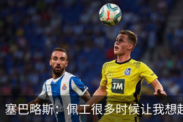 塞巴略斯：佩工很多时候让我想起安帅，他为人处事堪称典范