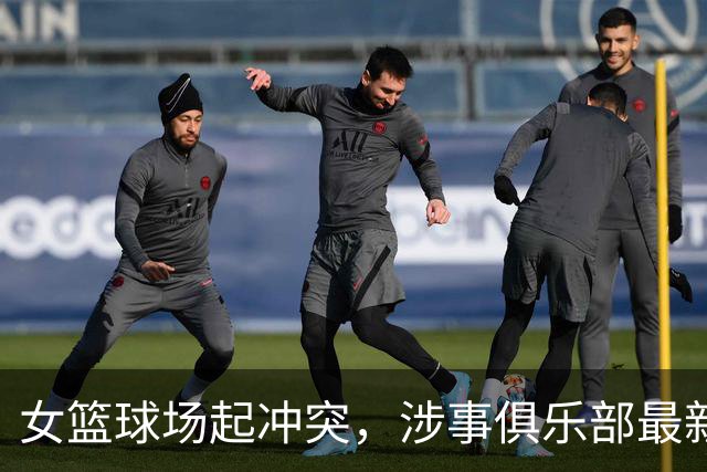 女篮球场起冲突，涉事俱乐部最新声明