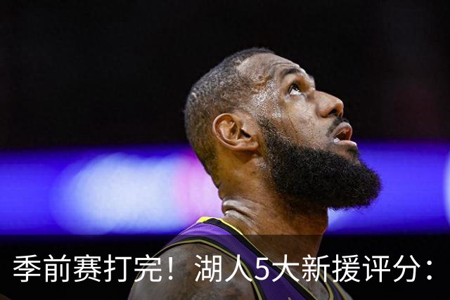季前赛打完！湖人5大新援评分：2人10分、8分7分6分各1人！