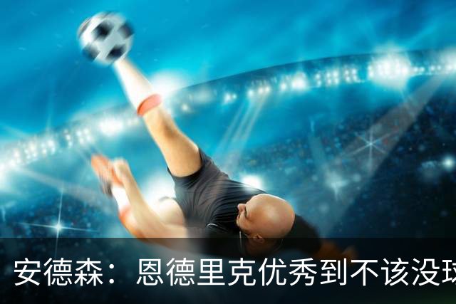 安德森：恩德里克优秀到不该没球踢，若我是他就去能踢上比赛的英超球队