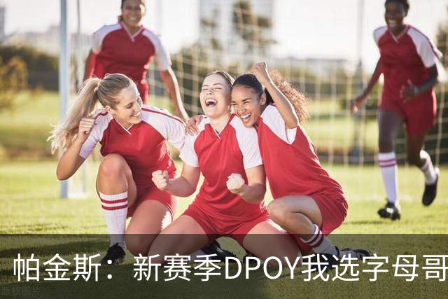 帕金斯：新赛季DPOY我选字母哥 热火有机会成为联盟防守第一