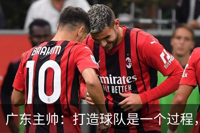 广东主帅：打造球队是一个过程，我们需要时间