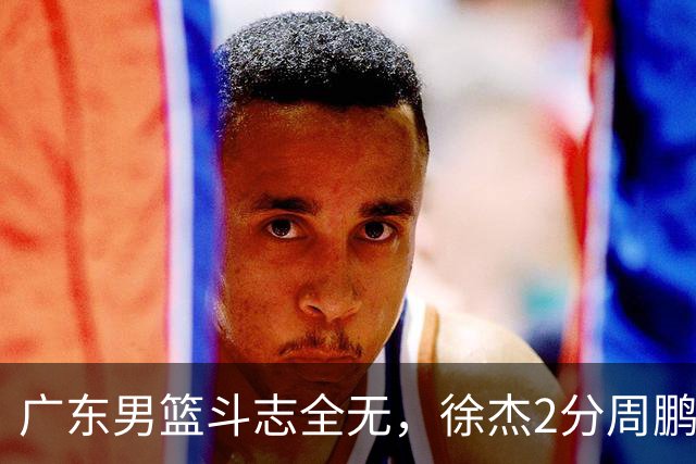 广东男篮斗志全无，徐杰2分周鹏0分，最差之人浮出水面