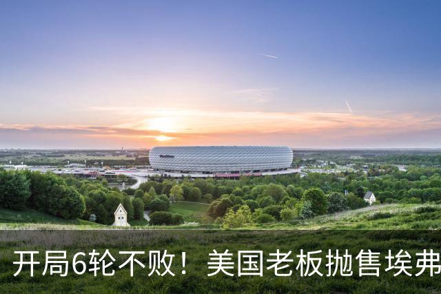 开局6轮不败！美国老板抛售埃弗顿 莫耶斯续约谈判停滞