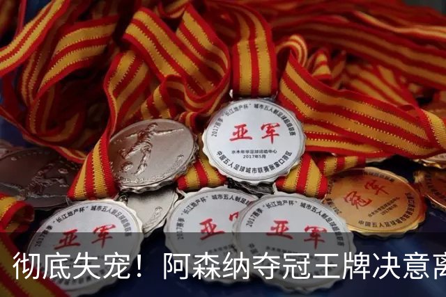彻底失宠！阿森纳夺冠王牌决意离队！阿尔特塔放人只有一个条件