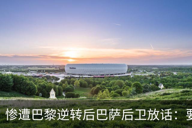惨遭巴黎逆转后巴萨后卫放话：要在国家德比中击败皇马
