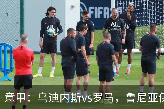 意甲：乌迪内斯vs罗马，鲁尼亚伊奇表示罗马是一支状态出色的球队