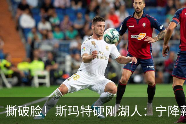 撕破脸！斯玛特硬刚湖人：宁降薪走人，绝不接受羞辱式合同