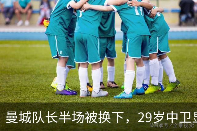 曼城队长半场被换下，29岁中卫显露岁月无奈