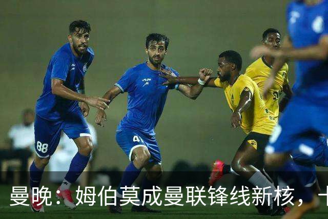 曼晚：姆伯莫成曼联锋线新核，卡里克仍面临多重隐患