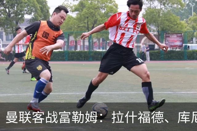 曼联客战富勒姆：拉什福德、库尼亚首发，巴莱巴替补