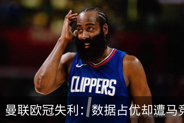 曼联欧冠失利：数据占优却遭马竞零封，锋线效率成红魔最大短板