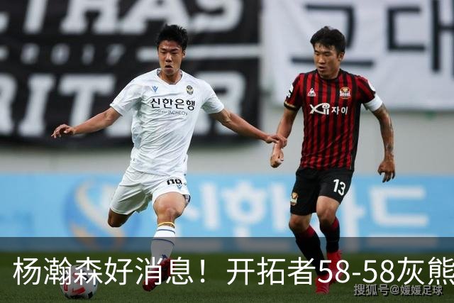 杨瀚森好消息！开拓者58-58灰熊，莫兰特12+2 布泽尔13+7+5！
