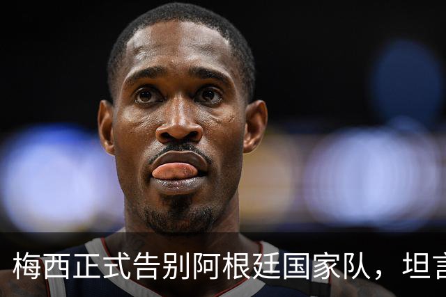 梅西正式告别阿根廷国家队，坦言没法回归是巨大遗憾