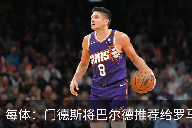 每体：门德斯将巴尔德推荐给罗马，拟定交易方案为租借+买断选项