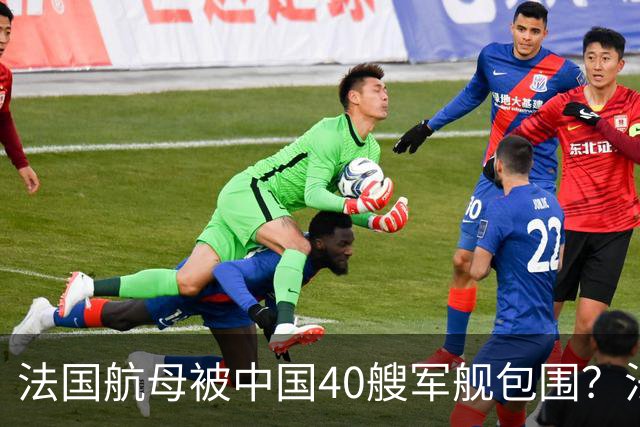 法国航母被中国40艘军舰包围？法上将：面对山东舰，做好战斗准备