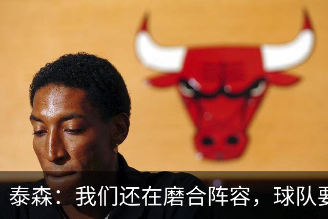 泰森：我们还在磨合阵容，球队要学会怎么收比赛