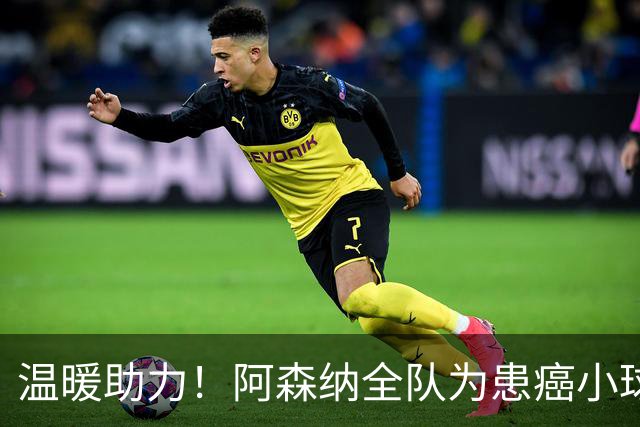 温暖助力！阿森纳全队为患癌小球迷伸出援手并发起筹款