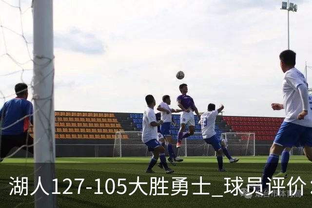 湖人127-105大胜勇士 球员评价：5人优秀，2人及格，2人低迷