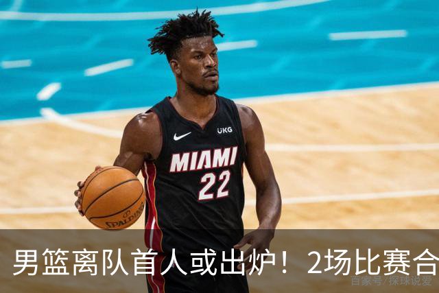 男篮离队首人或出炉！2场比赛合计14分1板，他比周琦王哲林差远了