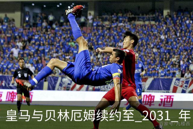 皇马与贝林厄姆续约至 2031 年，贝林厄姆成为皇马未来10年的建队基石