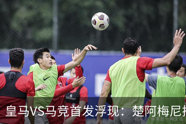 皇马VS马竞首发浮现：楚阿梅尼搭档巴尔韦德，贝林厄姆领衔，姆巴佩冲锋