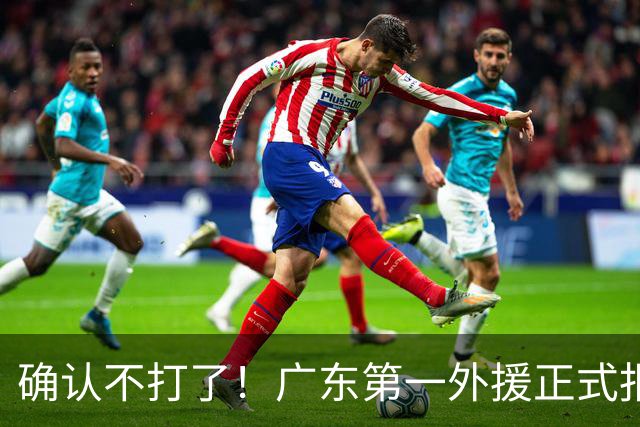 确认不打了！广东第一外援正式报销，亚帅被逼签下莫兰德？