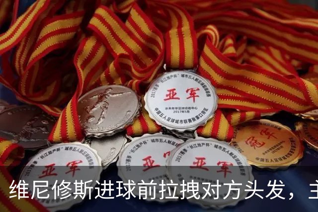 维尼修斯进球前拉拽对方头发，主裁吹掉进球并直红将其罚下