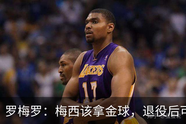 罗梅罗：梅西该拿金球，退役后可能给最会营销的球员
