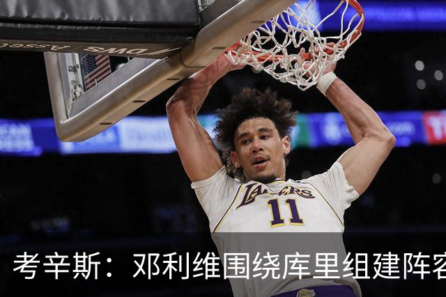 考辛斯：邓利维围绕库里组建阵容做得很烂 我不懂他为何还能留任