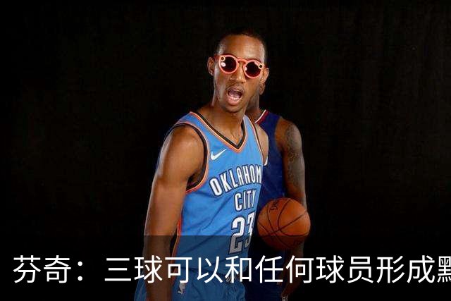 芬奇：三球可以和任何球员形成默契 他的传球能力绝对是顶级的